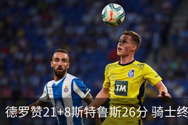 德罗赞21+8斯特鲁斯26分 骑士终结公牛三连胜